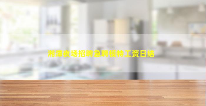 湘潭夜场招聘急聘模特工资日结
